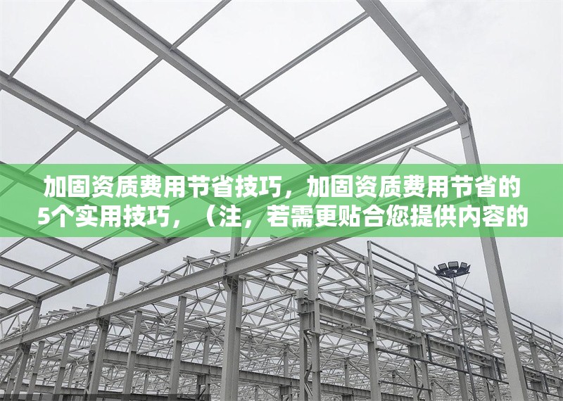 加固資質費用節省技巧，加固資質費用節省的5個實用技巧，（注，若需更貼合您提供內容的具體方向，可補充關鍵詞或行業細節，例如建筑行業加固資質費用優化方案等。）